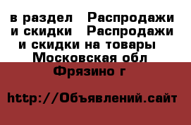 в раздел : Распродажи и скидки » Распродажи и скидки на товары . Московская обл.,Фрязино г.